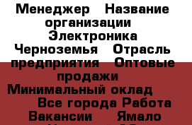 Менеджер › Название организации ­ Электроника Черноземья › Отрасль предприятия ­ Оптовые продажи › Минимальный оклад ­ 25 000 - Все города Работа » Вакансии   . Ямало-Ненецкий АО,Губкинский г.